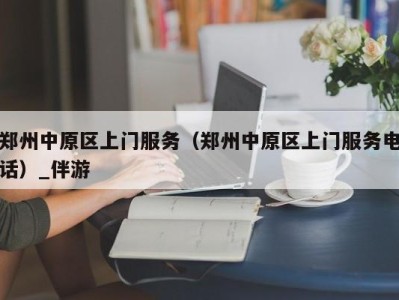 郑州中原区上门服务（郑州中原区上门服务电话）_伴游