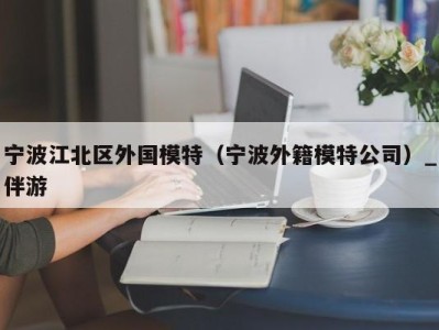 宁波江北区外国模特（宁波外籍模特公司）_伴游