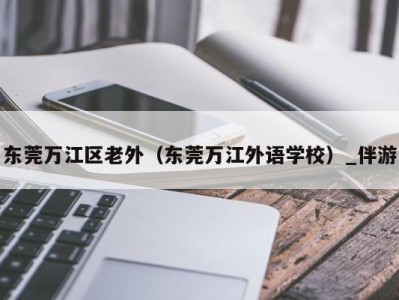 东莞万江区老外（东莞万江外语学校）_伴游