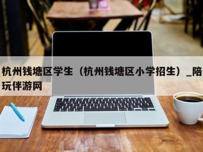 杭州钱塘区学生（杭州钱塘区小学招生）_陪玩伴游网