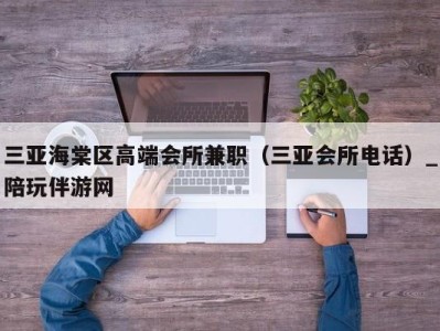 三亚海棠区高端会所兼职（三亚会所电话）_陪玩伴游网