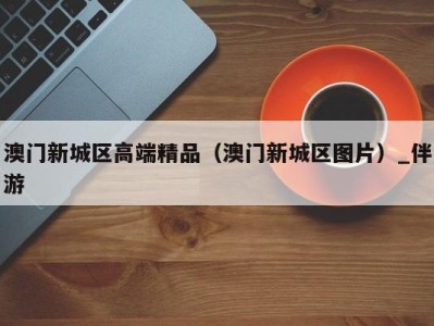 澳门新城区高端精品（澳门新城区图片）_伴游