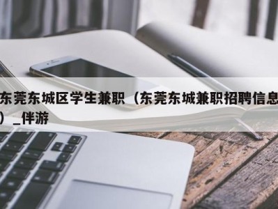 东莞东城区学生兼职（东莞东城兼职招聘信息）_伴游