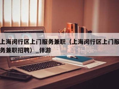 上海闵行区上门服务兼职（上海闵行区上门服务兼职招聘）_伴游