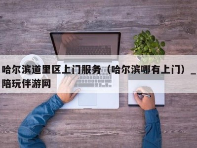 哈尔滨道里区上门服务（哈尔滨哪有上门）_陪玩伴游网