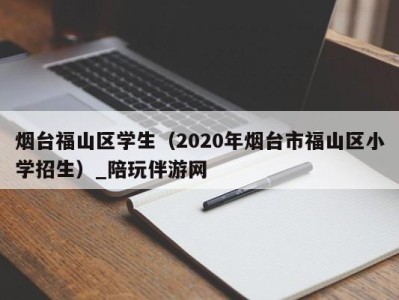 烟台福山区学生（2020年烟台市福山区小学招生）_陪玩伴游网