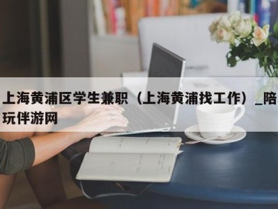 上海黄浦区学生兼职（上海黄浦找工作）_陪玩伴游网