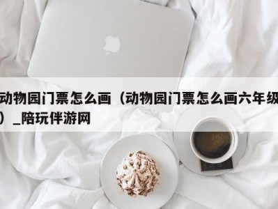 动物园门票怎么画（动物园门票怎么画六年级）_陪玩伴游网