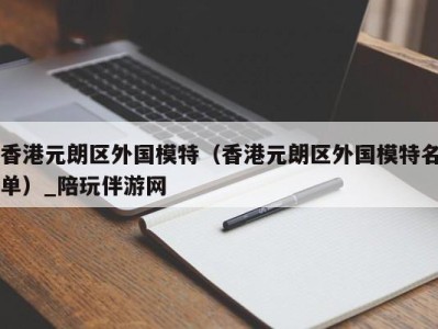 香港元朗区外国模特（香港元朗区外国模特名单）_陪玩伴游网