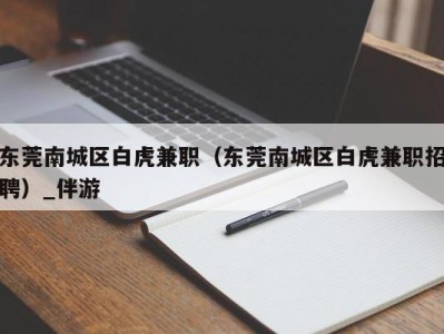 东莞南城区白虎兼职（东莞南城区白虎兼职招聘）_伴游