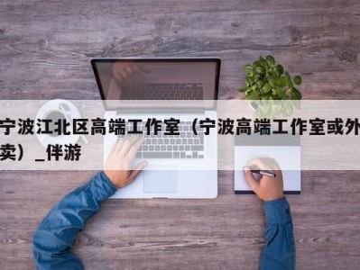 宁波江北区高端工作室（宁波高端工作室或外卖）_伴游