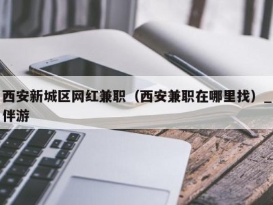 西安新城区网红兼职（西安兼职在哪里找）_伴游