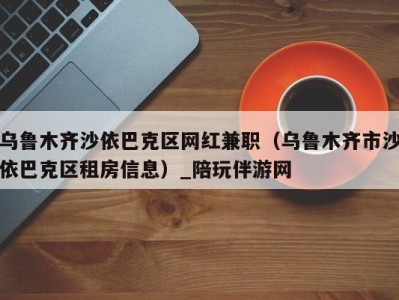 乌鲁木齐沙依巴克区网红兼职（乌鲁木齐市沙依巴克区租房信息）_陪玩伴游网