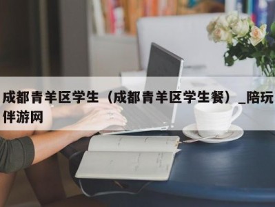 成都青羊区学生（成都青羊区学生餐）_陪玩伴游网