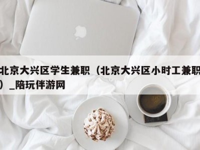 北京大兴区学生兼职（北京大兴区小时工兼职）_陪玩伴游网