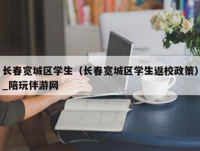 长春宽城区学生（长春宽城区学生返校政策）_陪玩伴游网