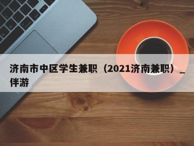 济南市中区学生兼职（2021济南兼职）_伴游