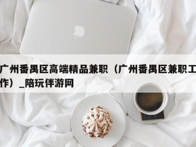 广州番禺区高端精品兼职（广州番禺区兼职工作）_陪玩伴游网