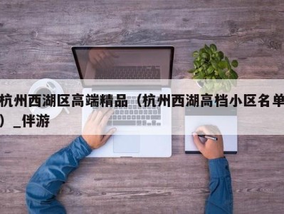 杭州西湖区高端精品（杭州西湖高档小区名单）_伴游