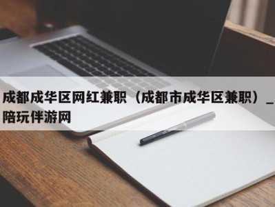 成都成华区网红兼职（成都市成华区兼职）_陪玩伴游网