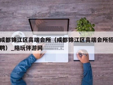 成都锦江区高端会所（成都锦江区高端会所招聘）_陪玩伴游网