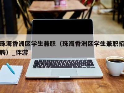 珠海香洲区学生兼职（珠海香洲区学生兼职招聘）_伴游