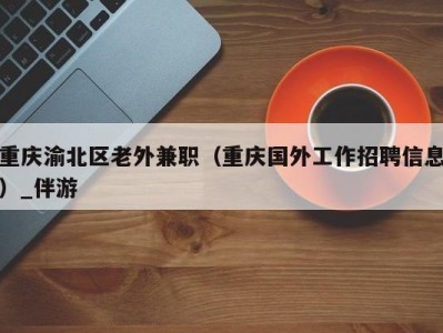 重庆渝北区老外兼职（重庆国外工作招聘信息）_伴游