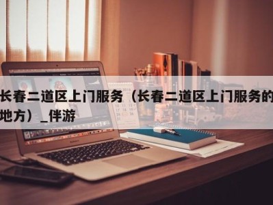 长春二道区上门服务（长春二道区上门服务的地方）_伴游