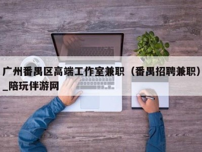 广州番禺区高端工作室兼职（番禺招聘兼职）_陪玩伴游网