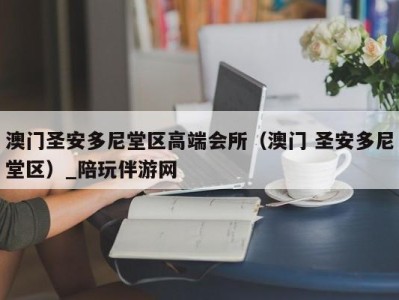 澳门圣安多尼堂区高端会所（澳门 圣安多尼堂区）_陪玩伴游网