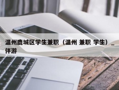 温州鹿城区学生兼职（温州 兼职 学生）_伴游