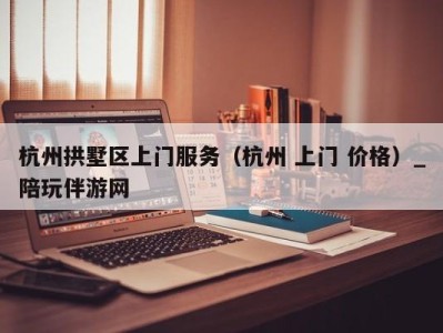 杭州拱墅区上门服务（杭州 上门 价格）_陪玩伴游网