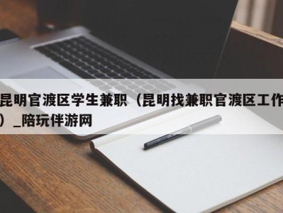 昆明官渡区学生兼职（昆明找兼职官渡区工作）_陪玩伴游网