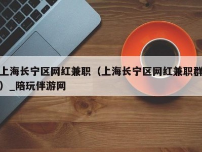 上海长宁区网红兼职（上海长宁区网红兼职群）_陪玩伴游网