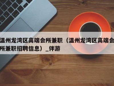 温州龙湾区高端会所兼职（温州龙湾区高端会所兼职招聘信息）_伴游