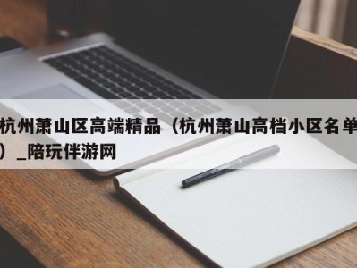 杭州萧山区高端精品（杭州萧山高档小区名单）_陪玩伴游网