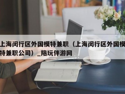 上海闵行区外国模特兼职（上海闵行区外国模特兼职公司）_陪玩伴游网